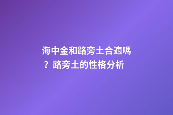 海中金和路旁土合適嗎？路旁土的性格分析